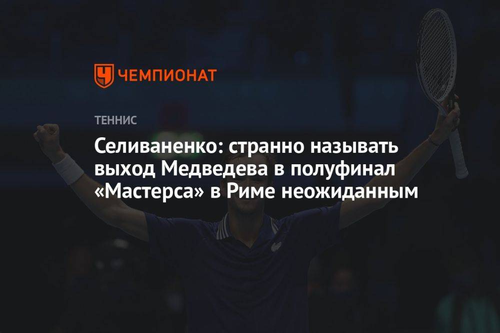 Селиваненко: странно называть выход Медведева в полуфинал «Мастерса» в Риме неожиданным