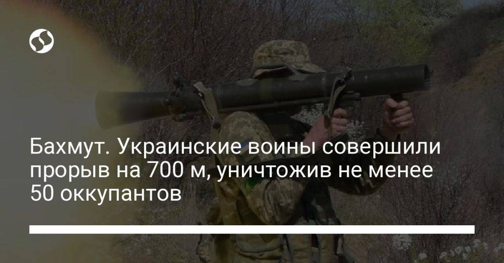 Бахмут. Украинские воины совершили прорыв на 700 м, уничтожив не менее 50 оккупантов