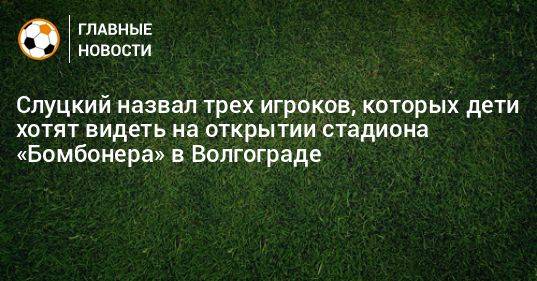 Слуцкий назвал трех игроков, которых дети хотят видеть на открытии стадиона «Бомбонера» в Волгограде