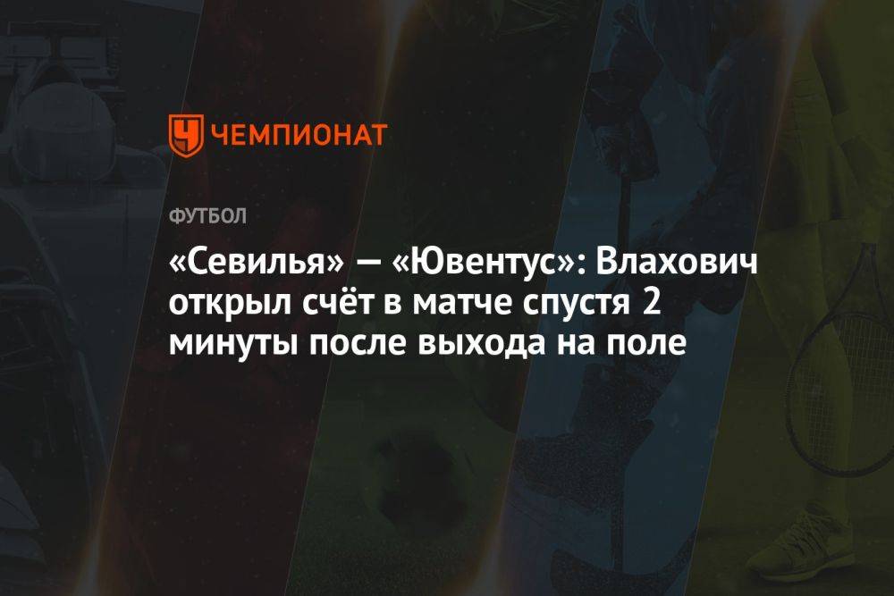 «Севилья» — «Ювентус»: Влахович открыл счёт в матче спустя две минуты после выхода на поле