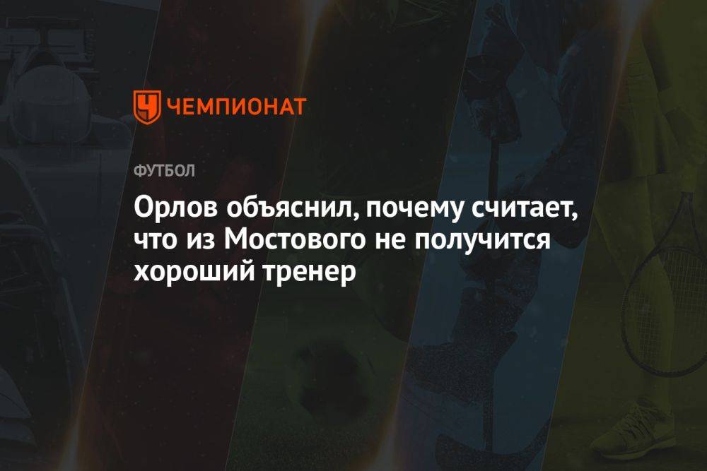 Орлов объяснил, почему считает, что из Мостового не получится хороший тренер
