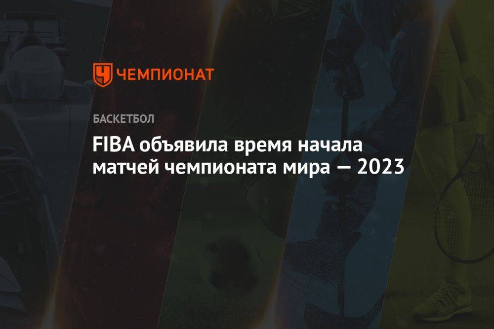 FIBA объявила время начала матчей чемпионата мира — 2023