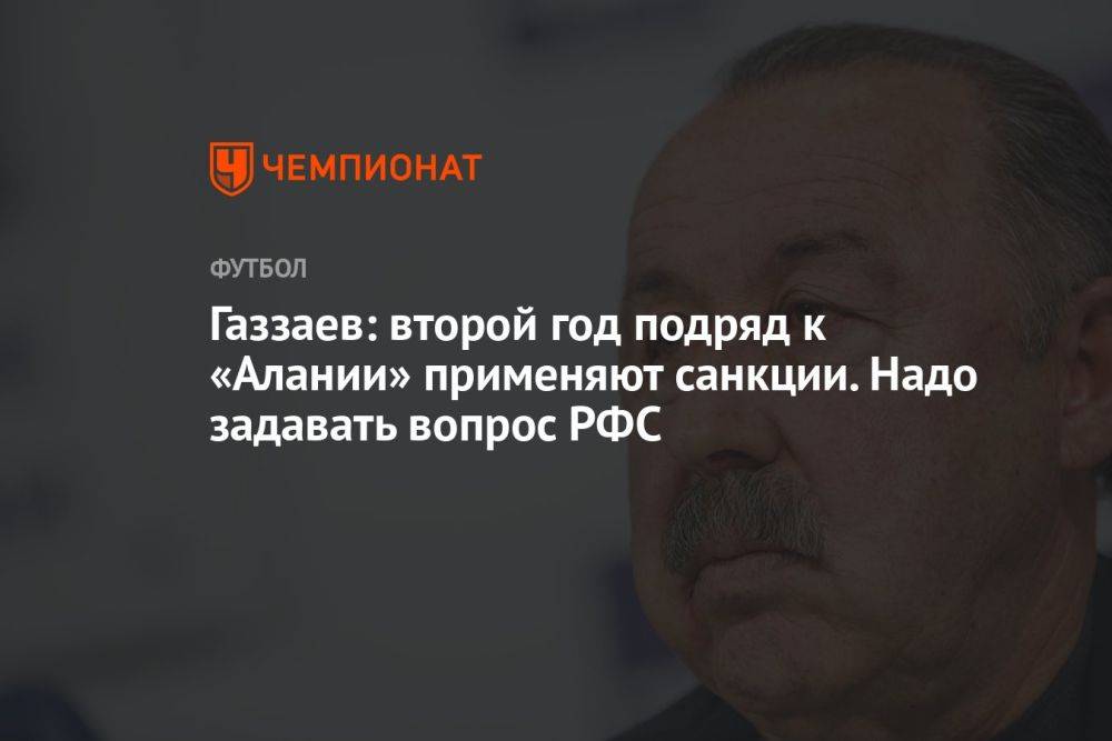 Газзаев: второй год подряд к «Алании» применяют санкции. Надо задавать вопрос РФС