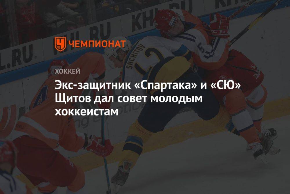 Экс-защитник «Спартака» и «СЮ» Щитов дал совет молодым хоккеистам