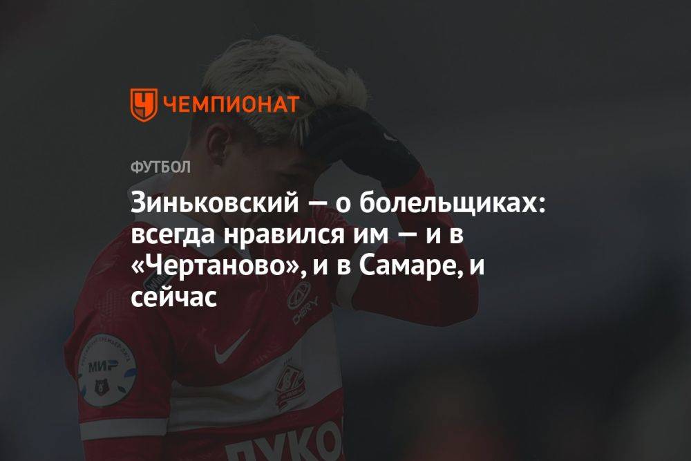 Зиньковский — о болельщиках: всегда нравился им — и в «Чертаново», и в Самаре, и сейчас