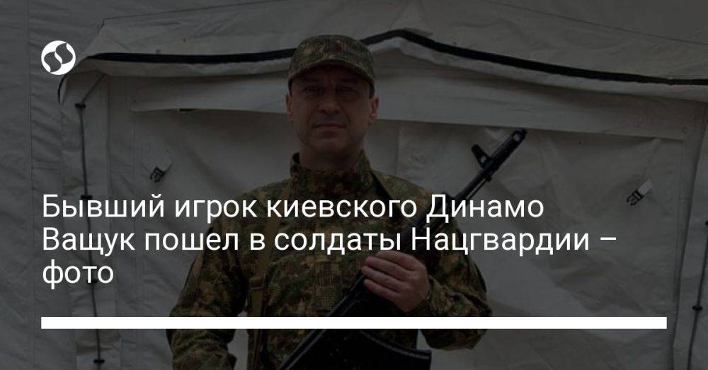 Бывший игрок киевского Динамо Ващук пошел в солдаты Нацгвардии – фото