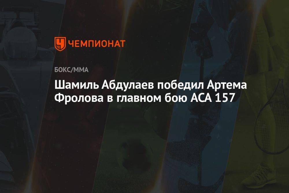 Шамиль Абдулаев победил Артема Фролова в главном бою ACA 157