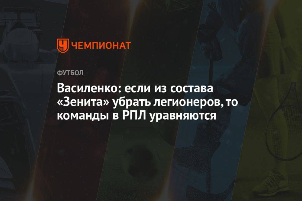 Василенко: если из состава «Зенита» убрать легионеров, то команды в РПЛ уравняются