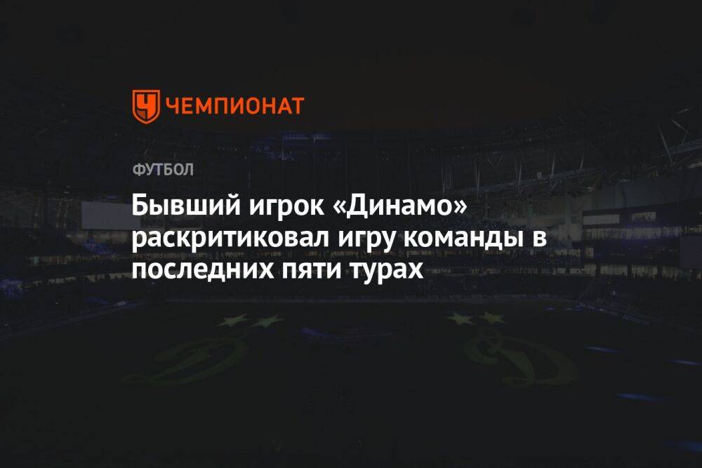Бывший игрок «Динамо» раскритиковал игру команды в последних пяти турах