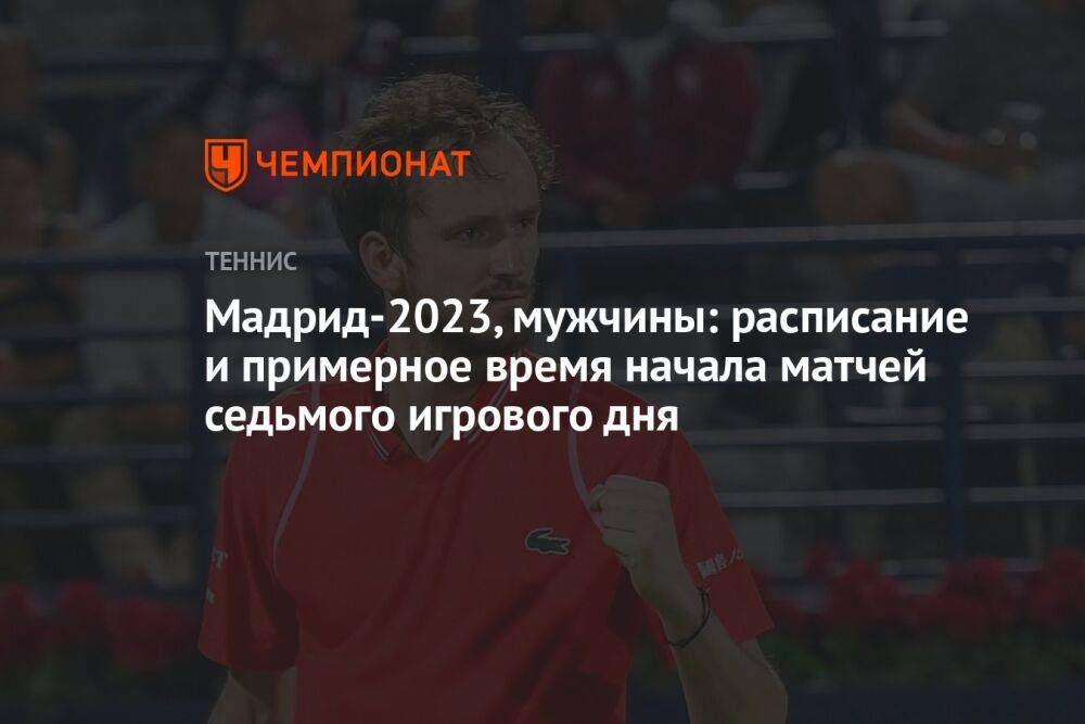 Мадрид-2023, мужчины: расписание и примерное время начала матчей седьмого игрового дня