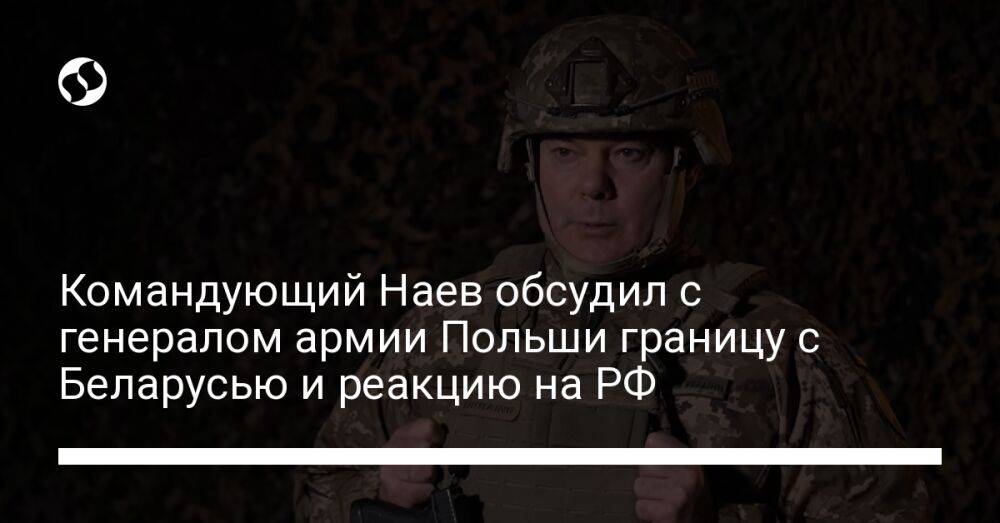 Командующий Наев обсудил с генералом армии Польши границу с Беларусью и реакцию на РФ