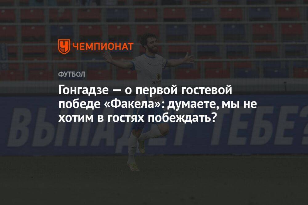 Гонгадзе — о первой гостевой победе «Факела»: думаете, мы не хотим в гостях побеждать?