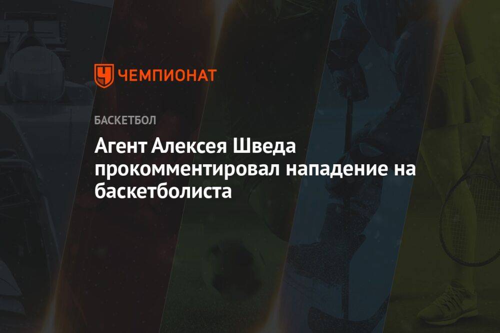 Агент Алексея Шведа прокомментировал нападение на баскетболиста