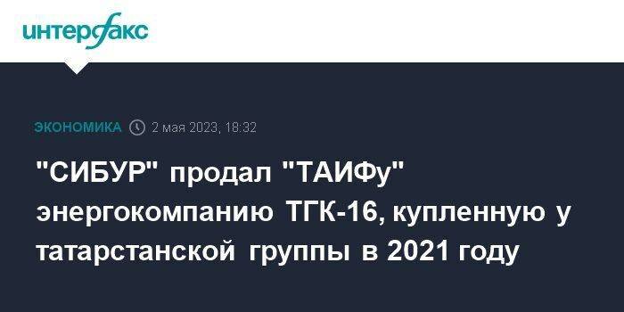 "СИБУР" продал "ТАИФу" энергокомпанию ТГК-16, купленную у татарстанской группы в 2021 году