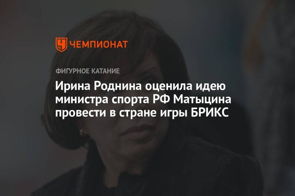 Ирина Роднина оценила идею министра спорта РФ Матыцина провести в стране игры БРИКС