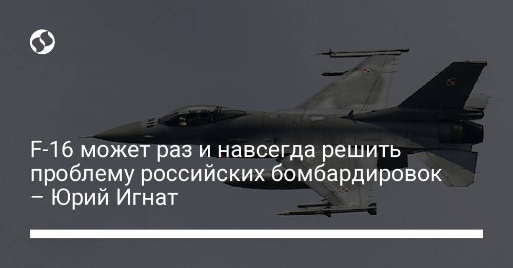 F-16 может раз и навсегда решить проблему российских бомбардировок – Юрий Игнат