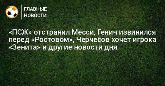 «ПСЖ» отстранил Месси, Генич извинился перед «Ростовом», Черчесов хочет игрока «Зенита» и другие новости дня