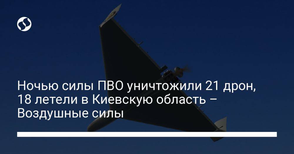 Ночью силы ПВО уничтожили 21 дрон, 18 летели в Киевскую область – Воздушные силы