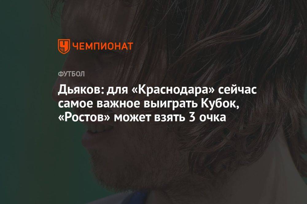 Дьяков: для «Краснодара» сейчас самое важное выиграть Кубок, «Ростов» может взять 3 очка