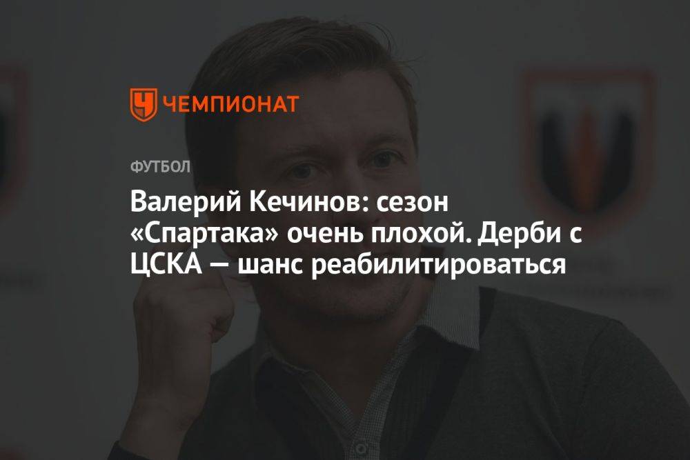 Валерий Кечинов: сезон «Спартака» очень плохой. Дерби с ЦСКА — шанс реабилитироваться