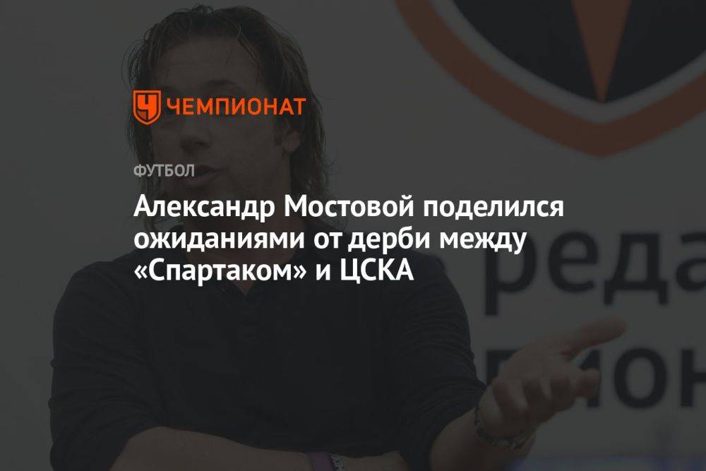 Александр Мостовой поделился ожиданиями от дерби между «Спартаком» и ЦСКА