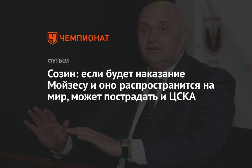 Созин: если будет наказание Мойзесу и оно распространится на мир, может пострадать и ЦСКА