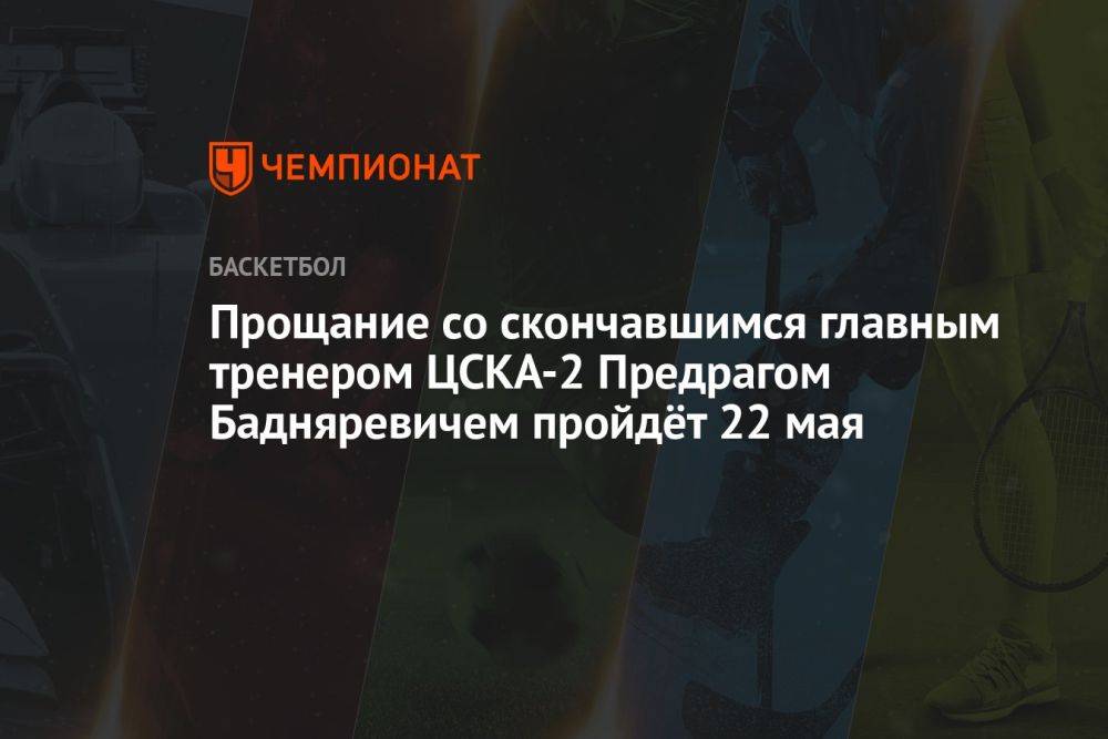 Прощание со скончавшимся главным тренером ЦСКА-2 Предрагом Бадняревичем пройдёт 22 мая