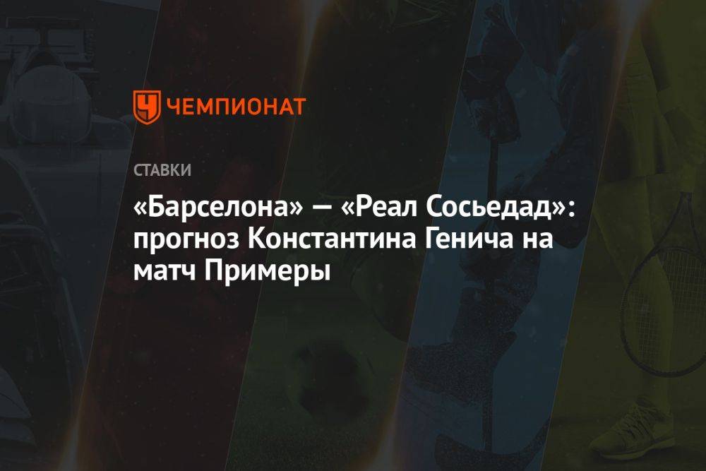 «Барселона» — «Реал Сосьедад»: прогноз Константина Генича на матч Примеры