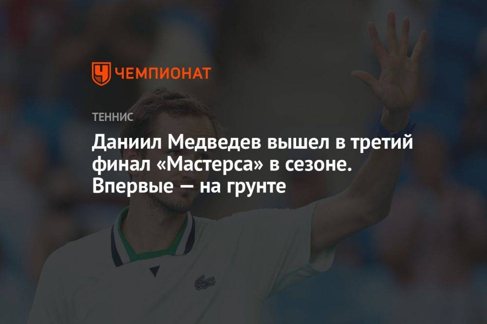 Даниил Медведев вышел в третий финал «Мастерса» в сезоне. Впервые — на грунте