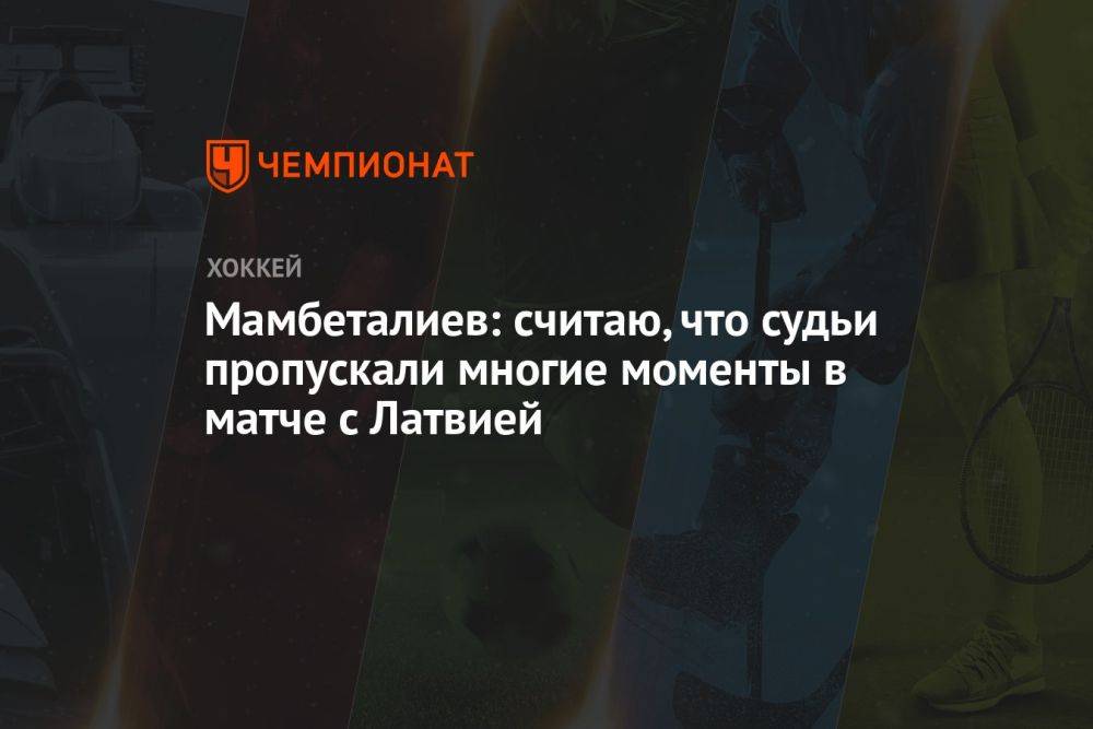 Мамбеталиев: считаю, что судьи пропускали многие моменты в матче с Латвией