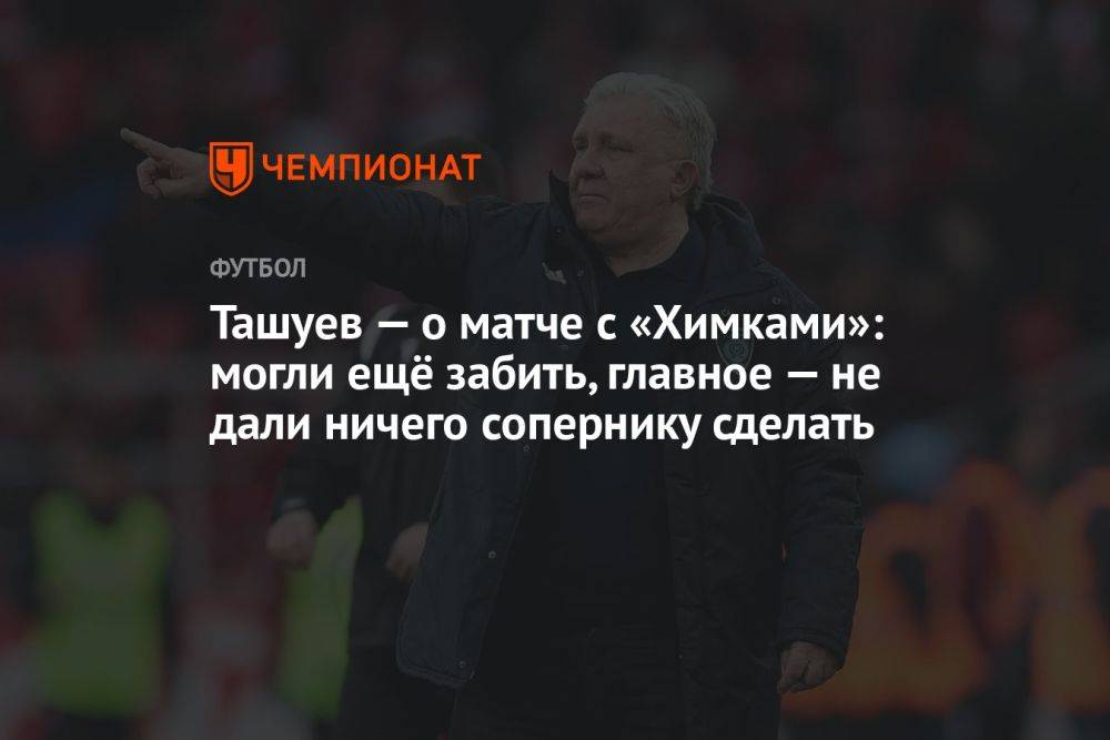 Ташуев — о матче с «Химками»: могли ещё забить, главное — не дали ничего сопернику сделать