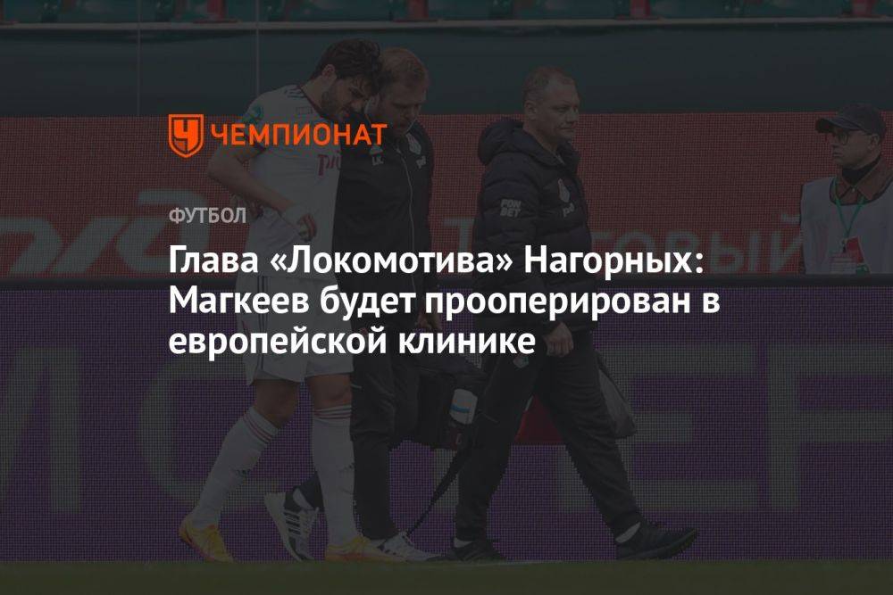 Глава «Локомотива» Нагорных: Магкеев будет прооперирован в европейской клинике