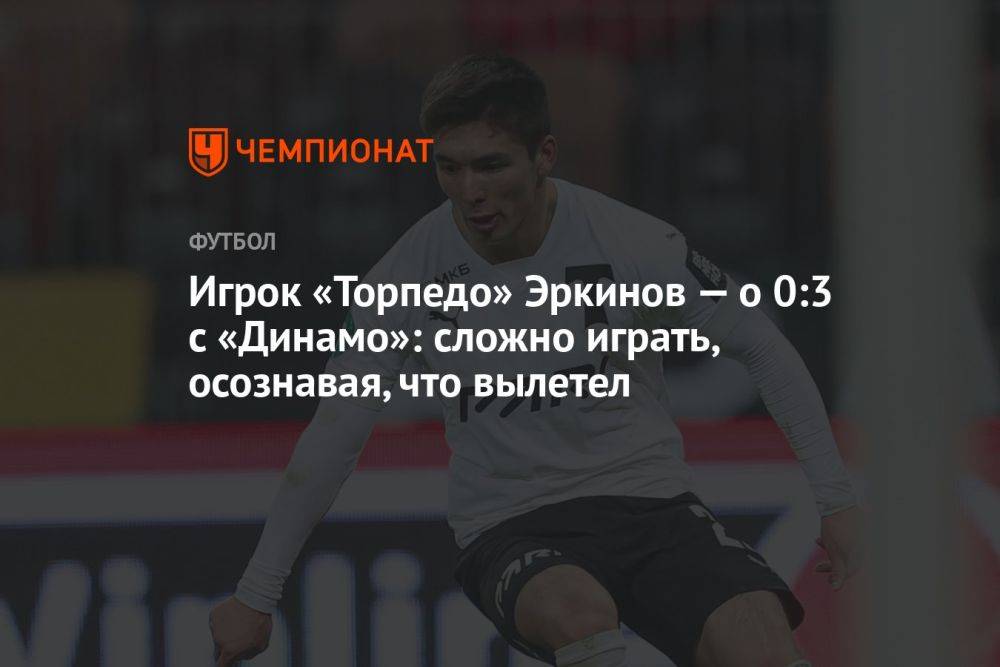 Игрок «Торпедо» Эркинов — о 0:3 с «Динамо»: сложно играть, осознавая, что вылетел