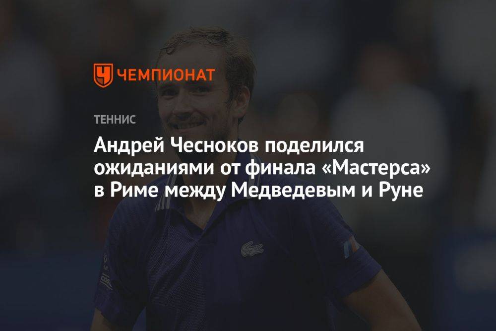 Андрей Чесноков поделился ожиданиями от финала «Мастерса» в Риме между Медведевым и Руне