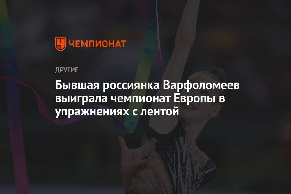 Бывшая россиянка Варфоломеев выиграла чемпионат Европы в упражнениях с лентой