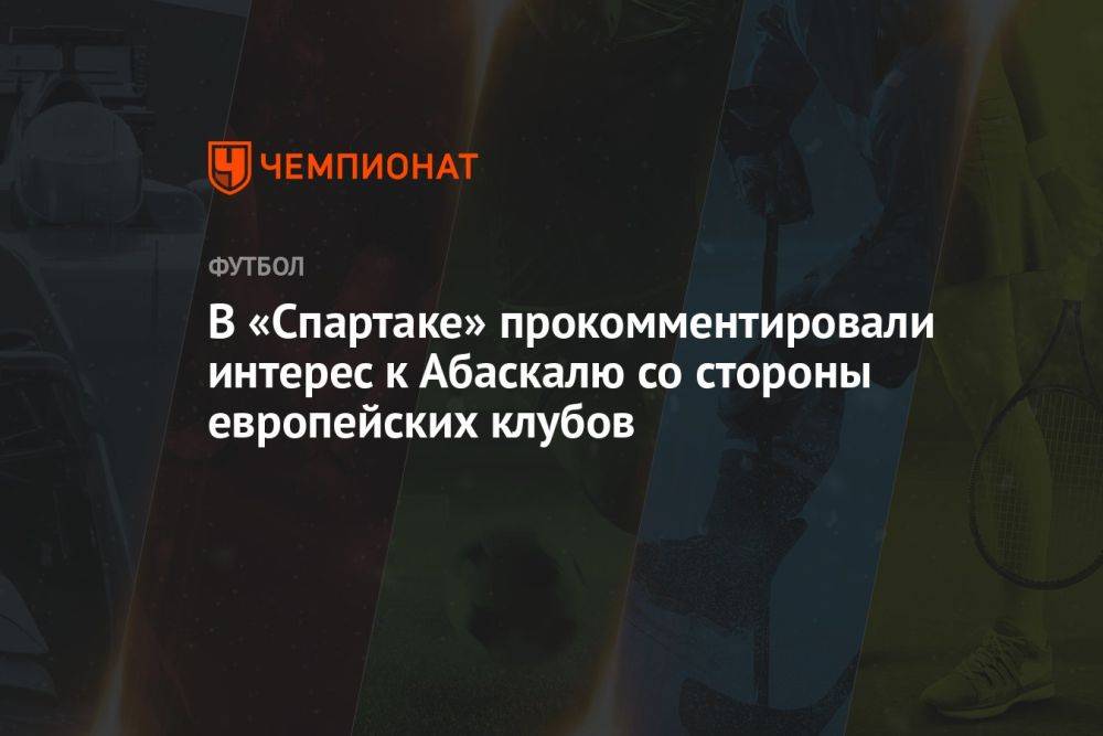 В «Спартаке» прокомментировали интерес к Абаскалю со стороны европейских клубов