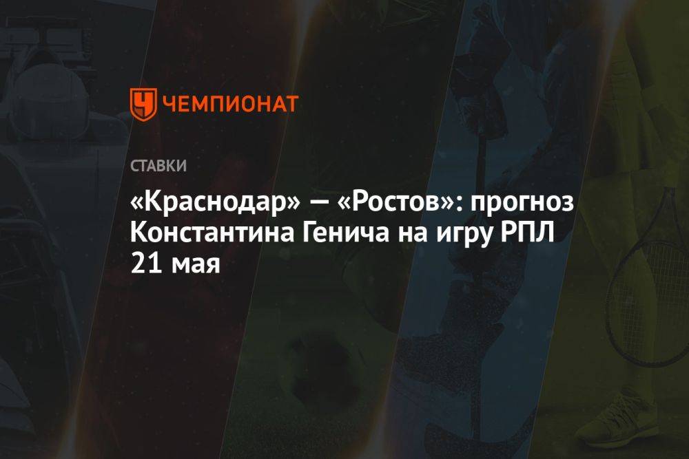 «Краснодар» — «Ростов»: прогноз Константина Генича на игру РПЛ 21 мая