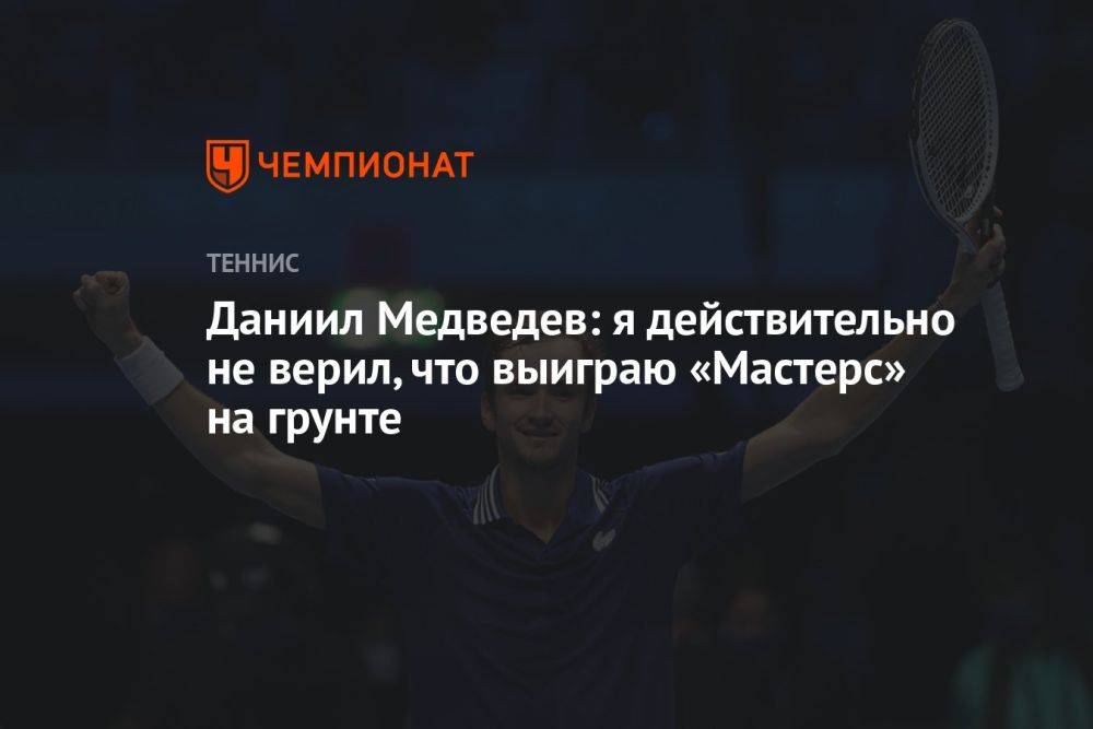 Даниил Медведев: я действительно не верил, что выиграю «Мастерс» на грунте
