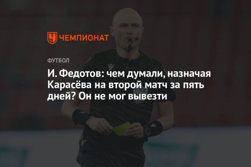 И. Федотов: чем думали, назначая Карасёва на второй матч за пять дней? Он не мог вывезти