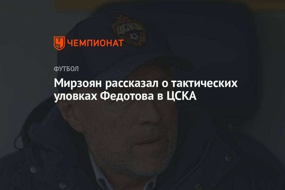 Мирзоян рассказал о тактических уловках Федотова в ЦСКА