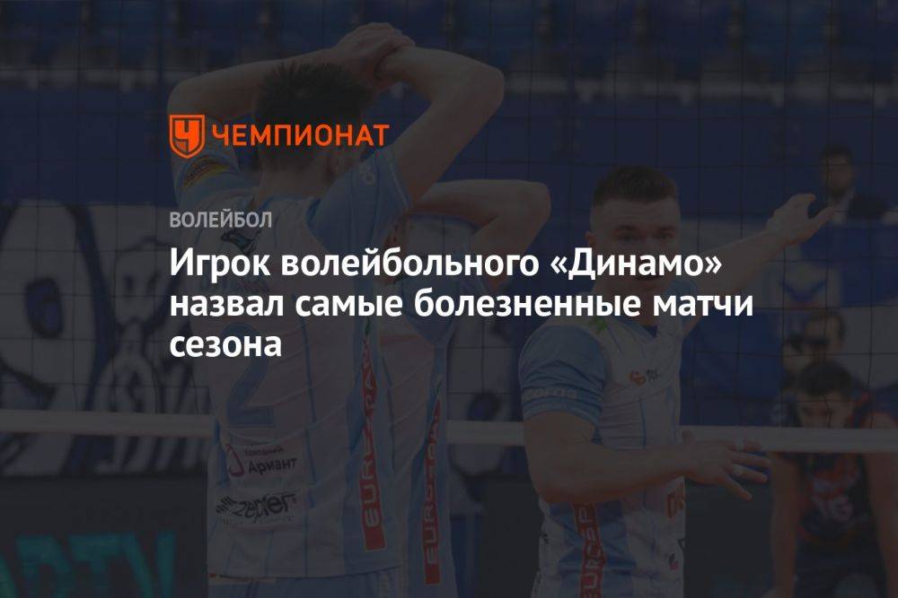 Игрок волейбольного «Динамо» назвал самые болезненные матчи сезона