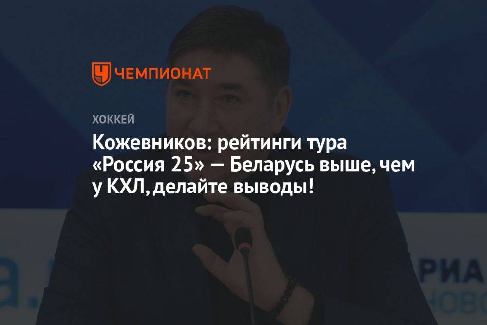 Кожевников: рейтинги тура «Россия 25» — Беларусь выше, чем у КХЛ, делайте выводы!