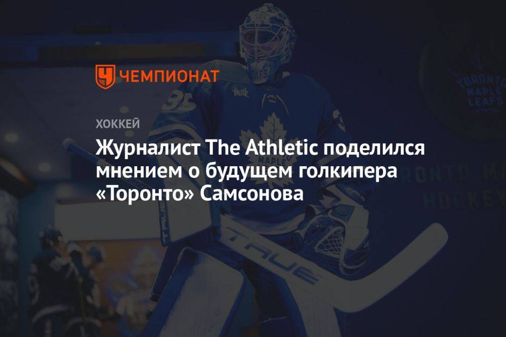Журналист The Athletic поделился мнением о будущем голкипера «Торонто» Самсонова