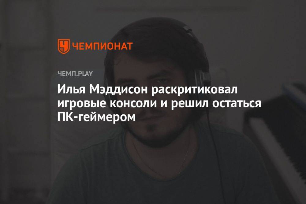 Илья Мэддисон раскритиковал игровые консоли и решил остаться ПК-геймером