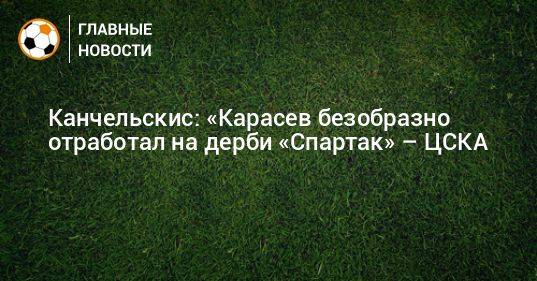 Канчельскис: «Карасев безобразно отработал на дерби «Спартак» – ЦСКА