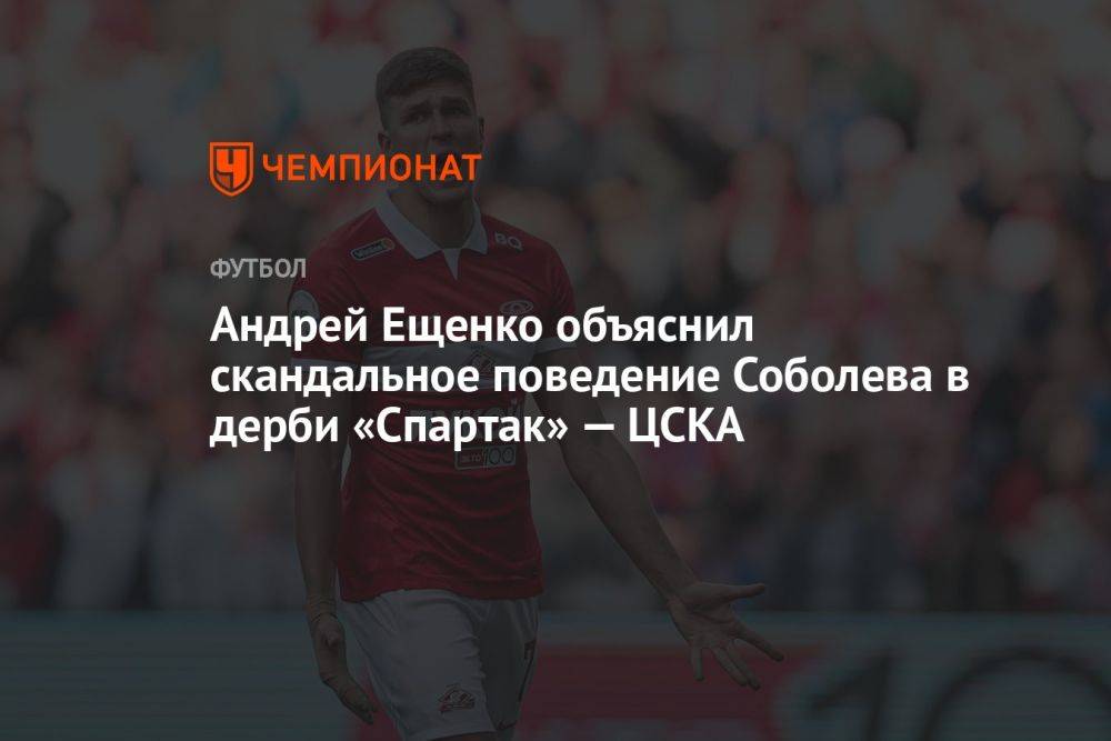 Андрей Ещенко объяснил скандальное поведение Соболева в дерби «Спартак» — ЦСКА