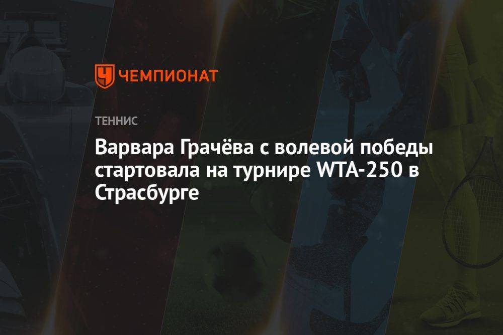 Варвара Грачёва с волевой победы над лаки-лузером стартовала на турнире в Страсбурге