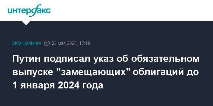 Путин подписал указ об обязательном выпуске "замещающих" облигаций до 1 января 2024 года