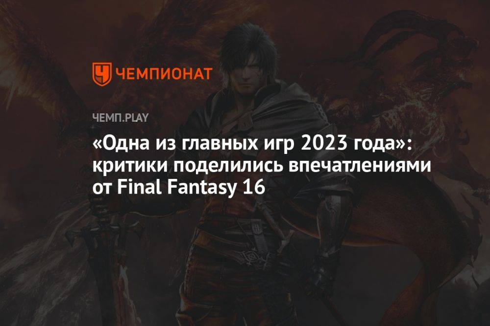 «Одна из главных игр 2023 года»: критики поделились впечатлениями от Final Fantasy 16