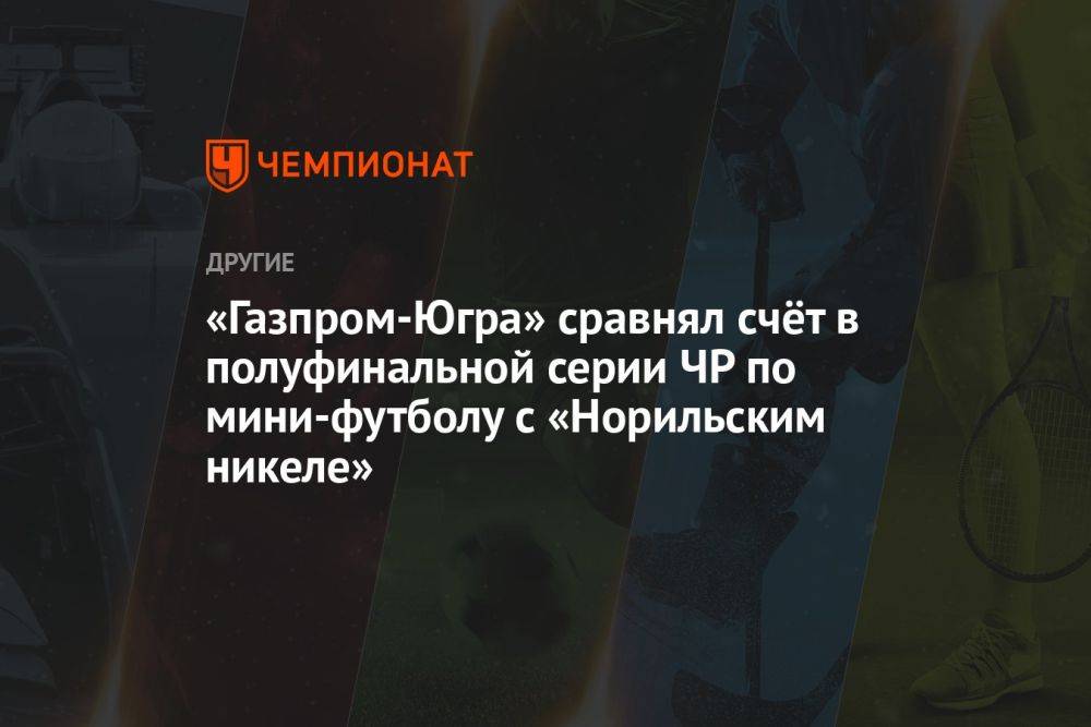 «Газпром-Югра» сравнял счёт в полуфинальной серии ЧР по мини-футболу с «Норильским никеле»